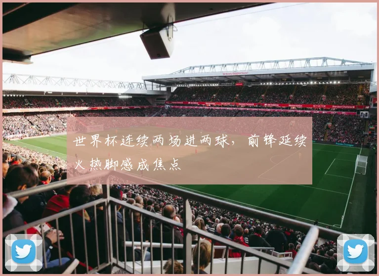 世界杯连续两场进两球，前锋延续火热脚感成焦点