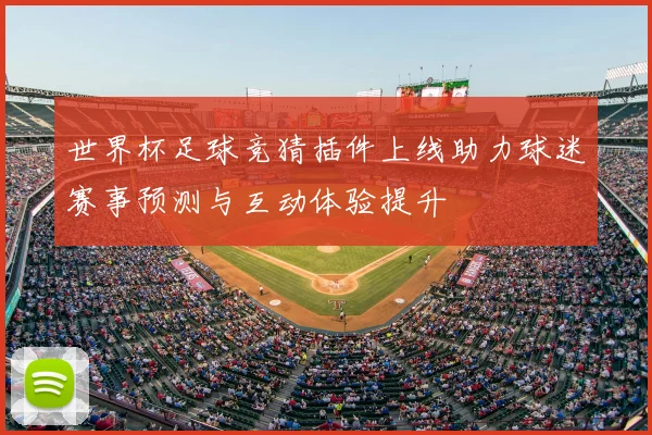 世界杯足球竞猜插件上线助力球迷赛事预测与互动体验提升