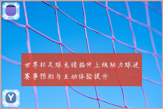 世界杯足球竞猜插件上线助力球迷赛事预测与互动体验提升