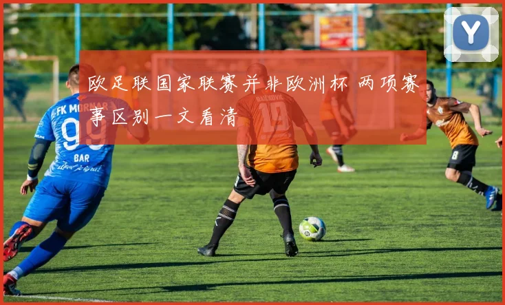 欧足联国家联赛并非欧洲杯 两项赛事区别一文看清
