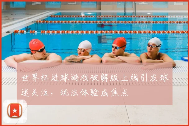 世界杯进球游戏破解版上线引发球迷关注，玩法体验成焦点