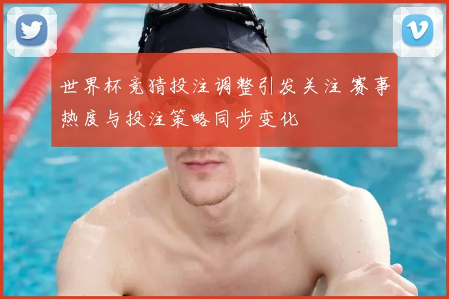 世界杯竞猜投注调整引发关注 赛事热度与投注策略同步变化