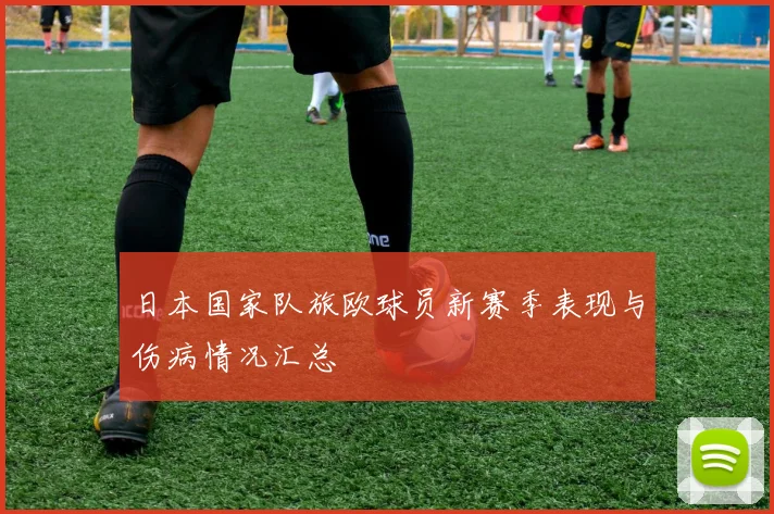 日本国家队旅欧球员新赛季表现与伤病情况汇总