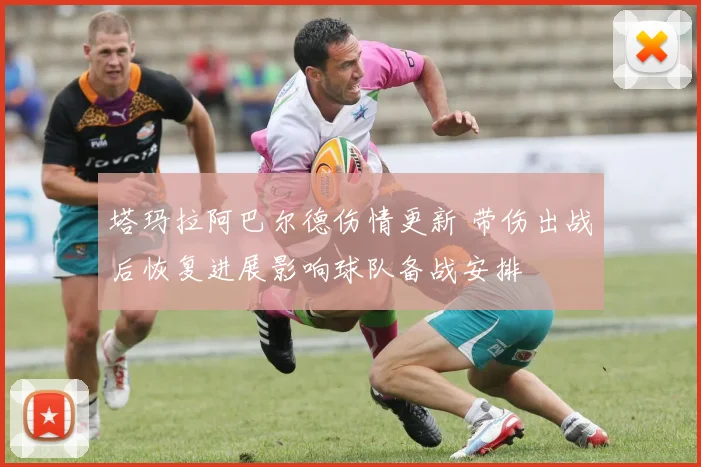 塔玛拉阿巴尔德伤情更新 带伤出战后恢复进展影响球队备战安排