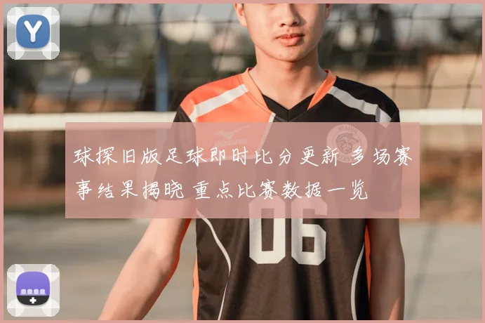 球探旧版足球即时比分更新 多场赛事结果揭晓 重点比赛数据一览