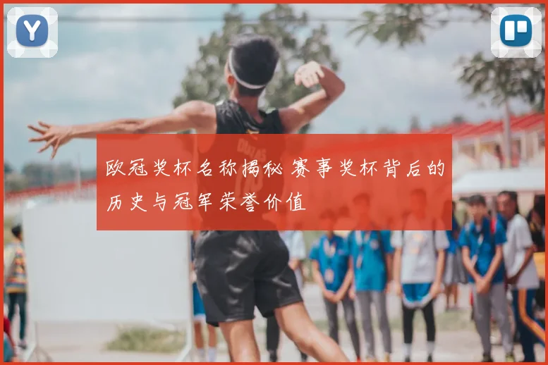 欧冠奖杯名称揭秘 赛事奖杯背后的历史与冠军荣誉价值