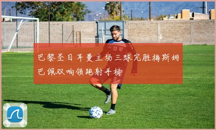 巴黎圣日耳曼主场三球完胜梅斯姆巴佩双响领跑射手榜