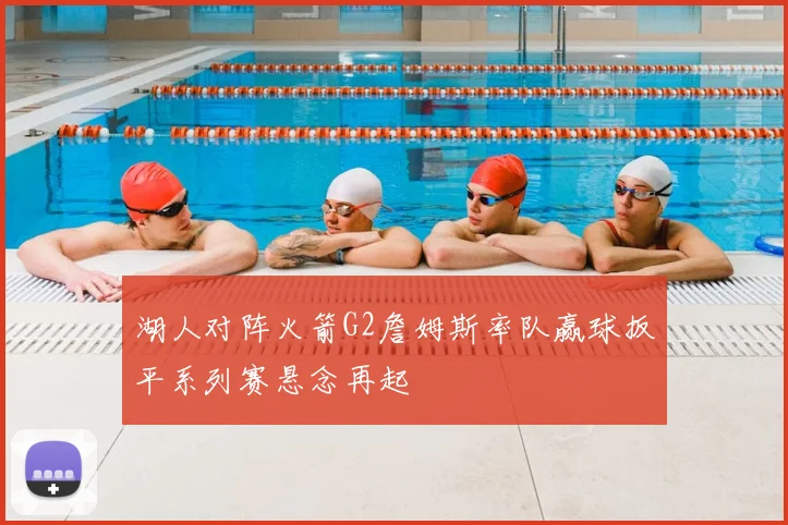 湖人对阵火箭G2詹姆斯率队赢球扳平系列赛悬念再起