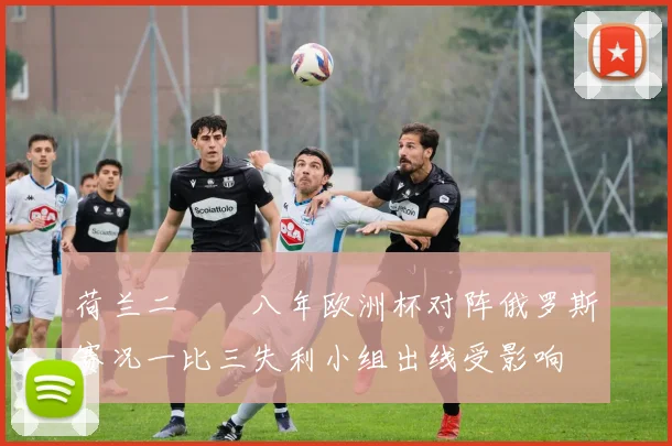 荷兰二〇〇八年欧洲杯对阵俄罗斯赛况一比三失利小组出线受影响