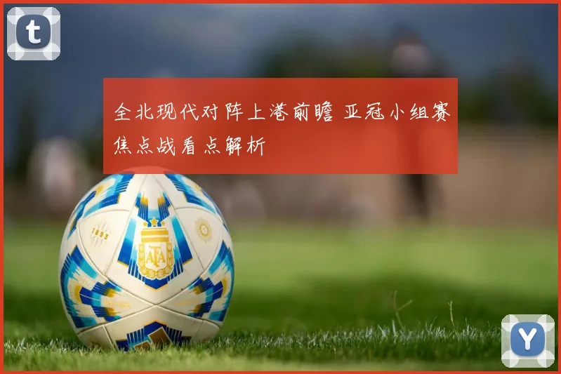 全北现代对阵上港前瞻 亚冠小组赛焦点战看点解析