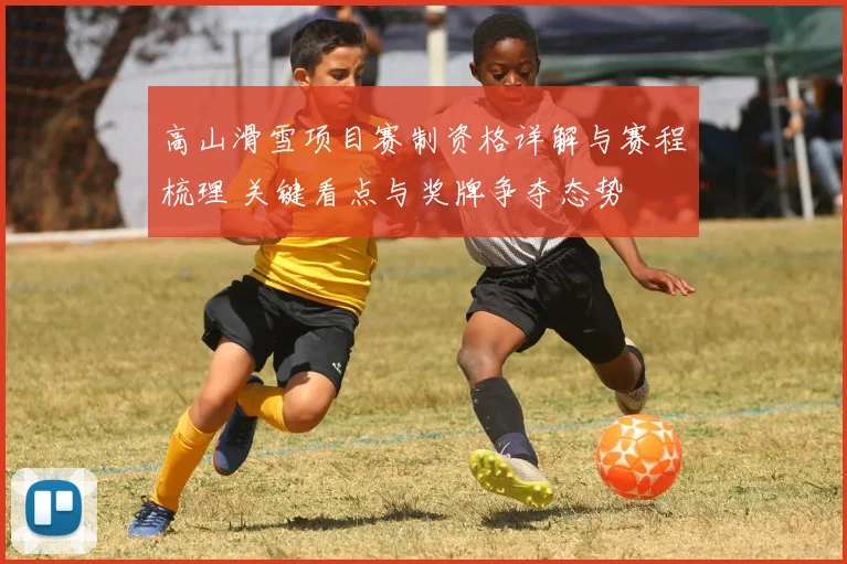 高山滑雪项目赛制资格详解与赛程梳理 关键看点与奖牌争夺态势