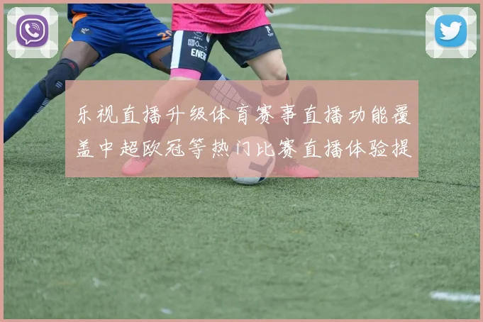 乐视直播升级体育赛事直播功能覆盖中超欧冠等热门比赛直播体验提升
