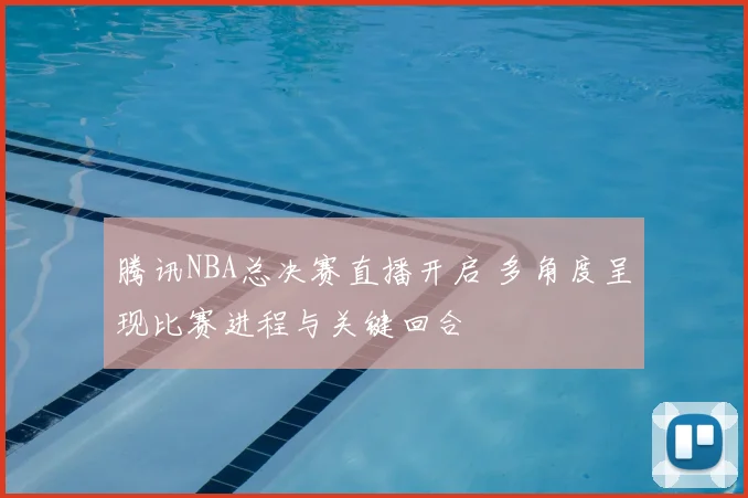 腾讯NBA总决赛直播开启 多角度呈现比赛进程与关键回合