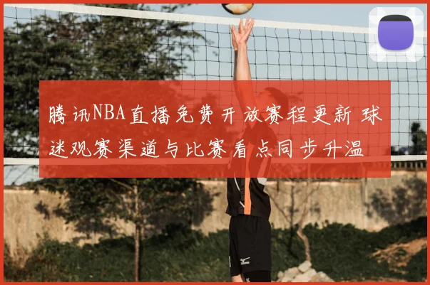 腾讯NBA直播免费开放赛程更新 球迷观赛渠道与比赛看点同步升温