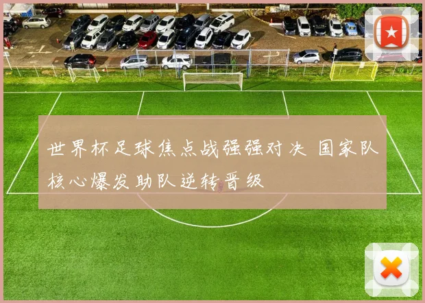 世界杯足球焦点战强强对决 国家队核心爆发助队逆转晋级