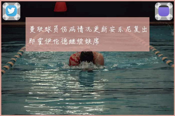 曼联球员伤病情况更新安东尼复出即霍伊伦德继续缺席