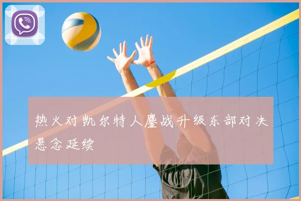 热火对凯尔特人鏖战升级东部对决悬念延续