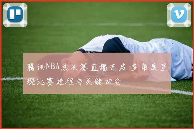 腾讯NBA总决赛直播开启 多角度呈现比赛进程与关键回合