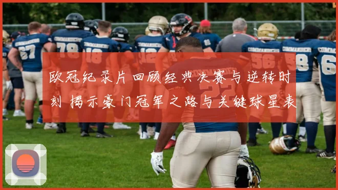 欧冠纪录片回顾经典决赛与逆转时刻 揭示豪门冠军之路与关键球星表现