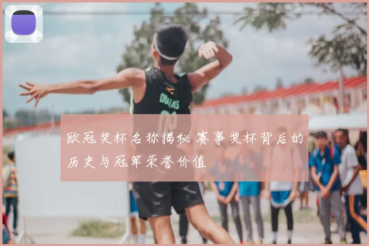 欧冠奖杯名称揭秘 赛事奖杯背后的历史与冠军荣誉价值