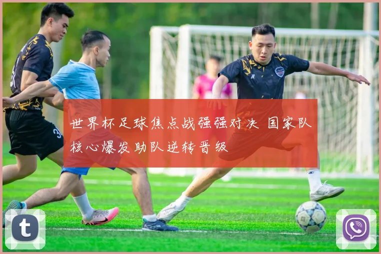 世界杯足球焦点战强强对决 国家队核心爆发助队逆转晋级