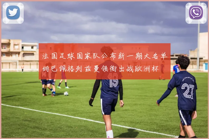法国足球国家队公布新一期大名单姆巴佩格列兹曼领衔出战欧洲杯