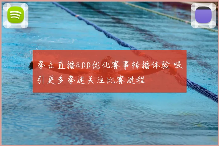 拳击直播app优化赛事转播体验 吸引更多拳迷关注比赛进程