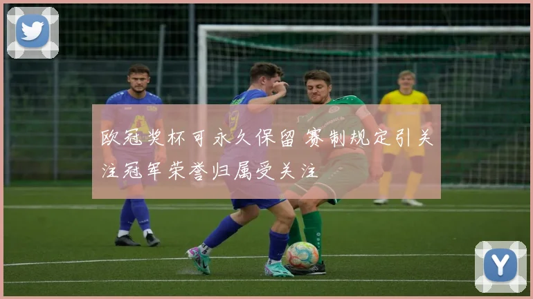 欧冠奖杯可永久保留 赛制规定引关注冠军荣誉归属受关注