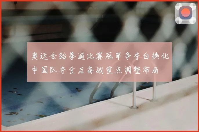 奥运会跆拳道比赛冠军争夺白热化中国队夺金后备战重点调整布局