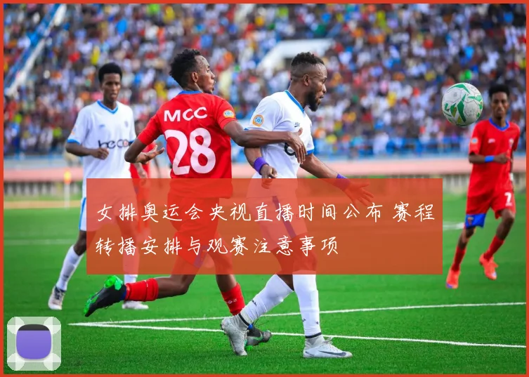 女排奥运会央视直播时间公布 赛程转播安排与观赛注意事项