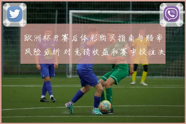 欧洲杯开赛后体彩购买指南与赔率风险分析 对竞猜收益和赛中投注决策影响
