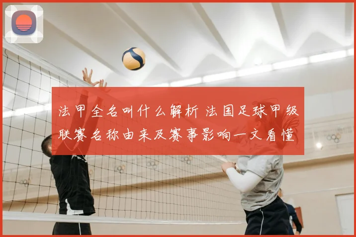 法甲全名叫什么解析 法国足球甲级联赛名称由来及赛事影响一文看懂