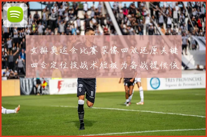 女排奥运会比赛录像回放还原关键回合定位技战术短板为备战提供依据