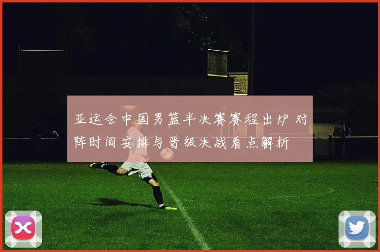 亚运会中国男篮半决赛赛程出炉 对阵时间安排与晋级决战看点解析