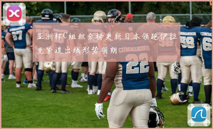 亚洲杯C组积分榜更新日本领跑伊拉克紧追出线形势明朗