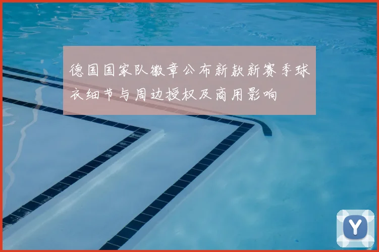 德国国家队徽章公布新款新赛季球衣细节与周边授权及商用影响