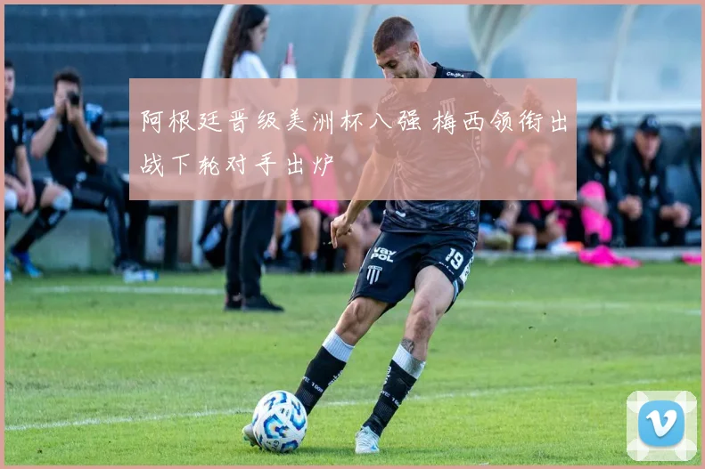 阿根廷晋级美洲杯八强 梅西领衔出战下轮对手出炉