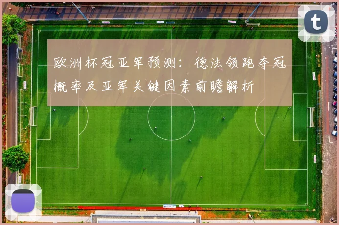 欧洲杯冠亚军预测：德法领跑夺冠概率及亚军关键因素前瞻解析
