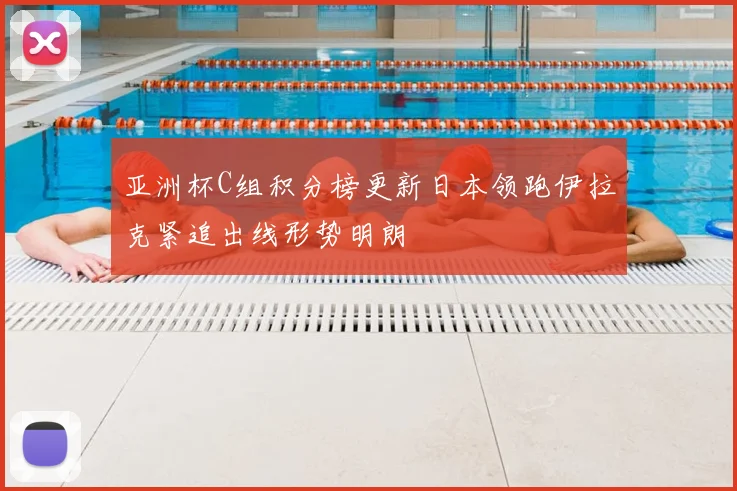 亚洲杯C组积分榜更新日本领跑伊拉克紧追出线形势明朗