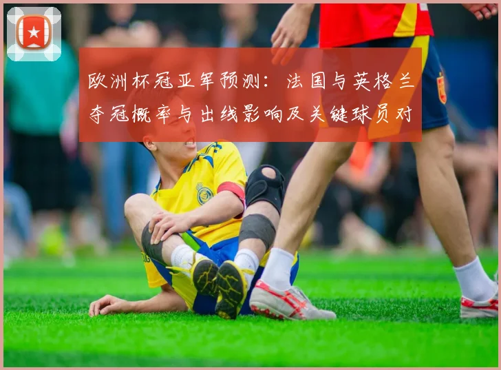 欧洲杯冠亚军预测：法国与英格兰夺冠概率与出线影响及关键球员对比
