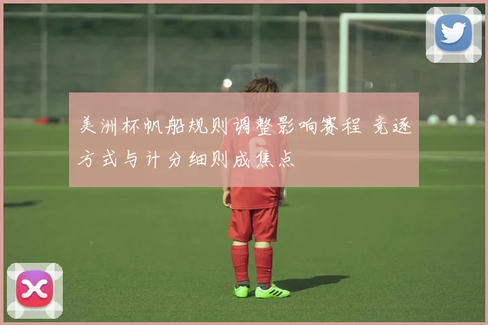 美洲杯帆船规则调整影响赛程 竞逐方式与计分细则成焦点