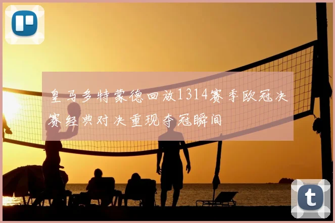 皇马多特蒙德回放1314赛季欧冠决赛经典对决重现夺冠瞬间