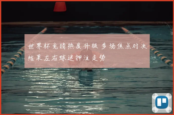 世界杯竞猜热度升级 多场焦点对决结果左右球迷押注走势