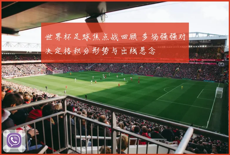 世界杯足球焦点战回顾 多场强强对决定格积分形势与出线悬念