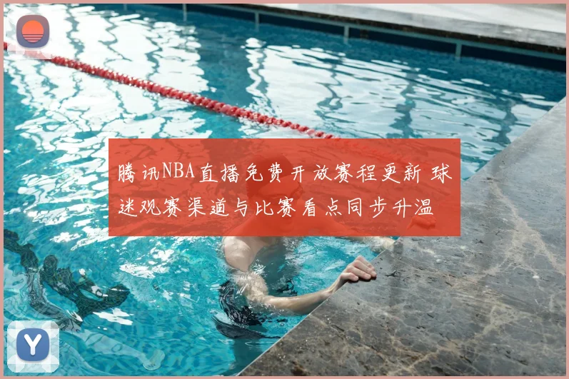 腾讯NBA直播免费开放赛程更新 球迷观赛渠道与比赛看点同步升温
