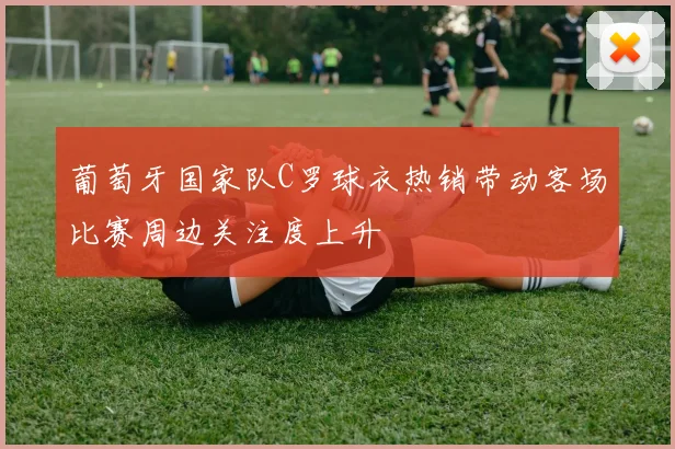 葡萄牙国家队C罗球衣热销带动客场比赛周边关注度上升