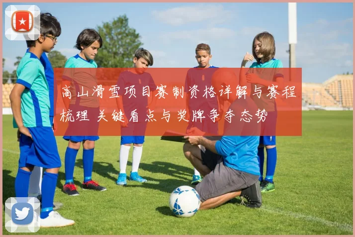 高山滑雪项目赛制资格详解与赛程梳理 关键看点与奖牌争夺态势