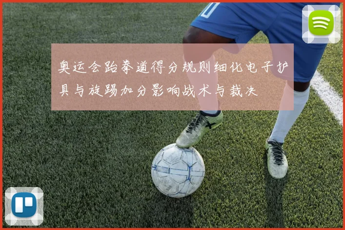 奥运会跆拳道得分规则细化电子护具与旋踢加分影响战术与裁决