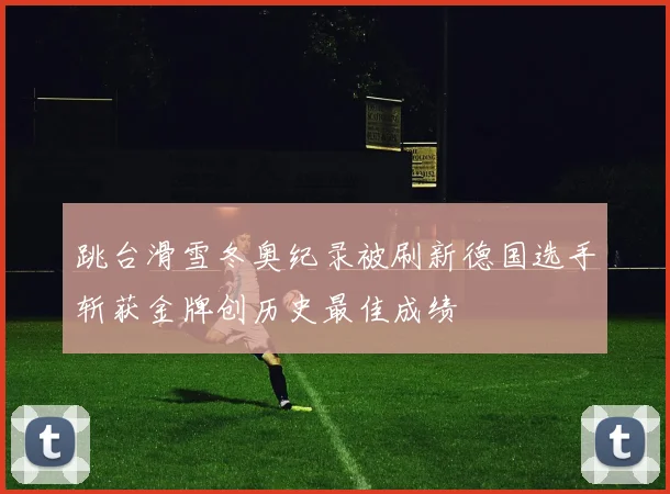 跳台滑雪冬奥纪录被刷新德国选手斩获金牌创历史最佳成绩