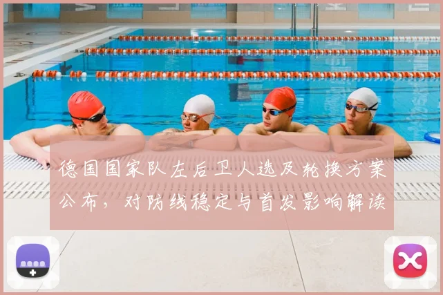 德国国家队左后卫人选及轮换方案公布，对防线稳定与首发影响解读